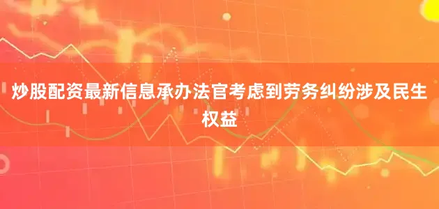 炒股配资最新信息承办法官考虑到劳务纠纷涉及民生权益