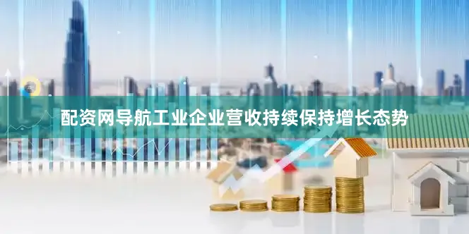 配资网导航工业企业营收持续保持增长态势
