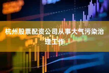 杭州股票配资公司从事大气污染治理工作