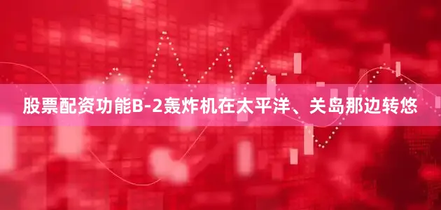 股票配资功能B-2轰炸机在太平洋、关岛那边转悠