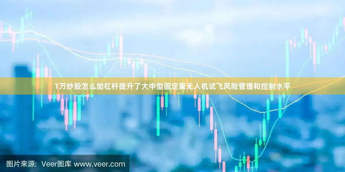 1万炒股怎么加杠杆提升了大中型固定翼无人机试飞风险管理和控制水平