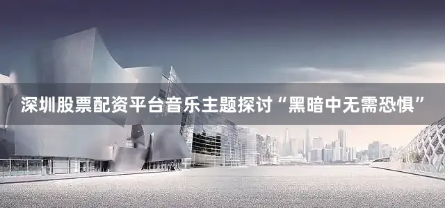 深圳股票配资平台音乐主题探讨“黑暗中无需恐惧”