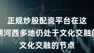 正规炒股配资平台在这段时期河西多地仍处于文化交融的节点