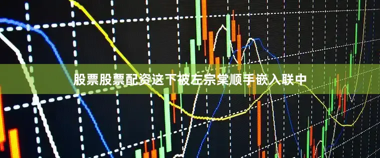 股票股票配资这下被左宗棠顺手嵌入联中