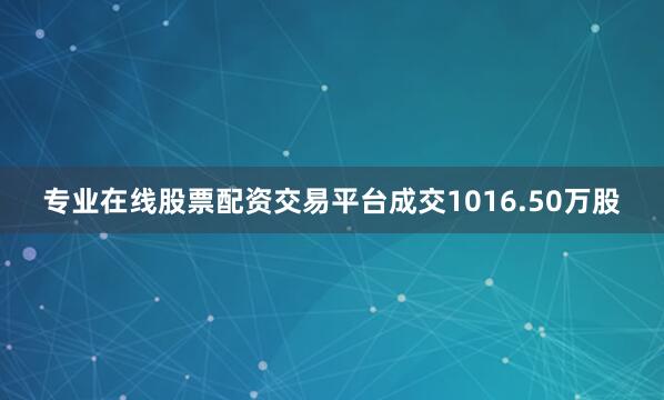 专业在线股票配资交易平台成交1016.50万股
