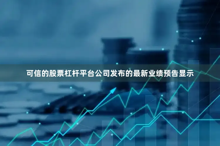 可信的股票杠杆平台公司发布的最新业绩预告显示