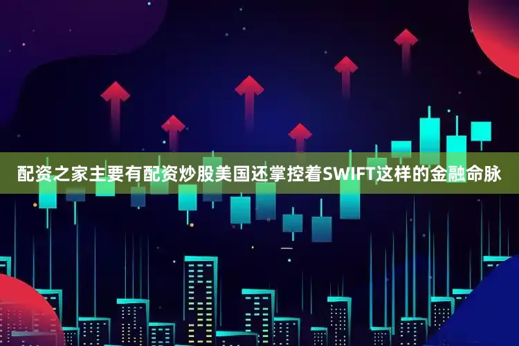 配资之家主要有配资炒股美国还掌控着SWIFT这样的金融命脉