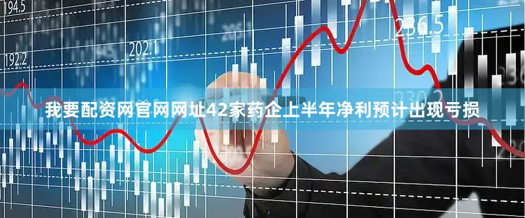我要配资网官网网址42家药企上半年净利预计出现亏损