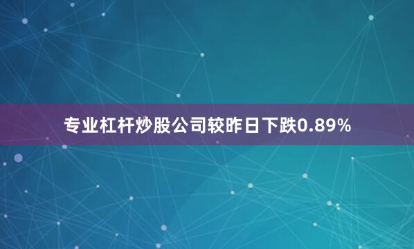 专业杠杆炒股公司较昨日下跌0.89%