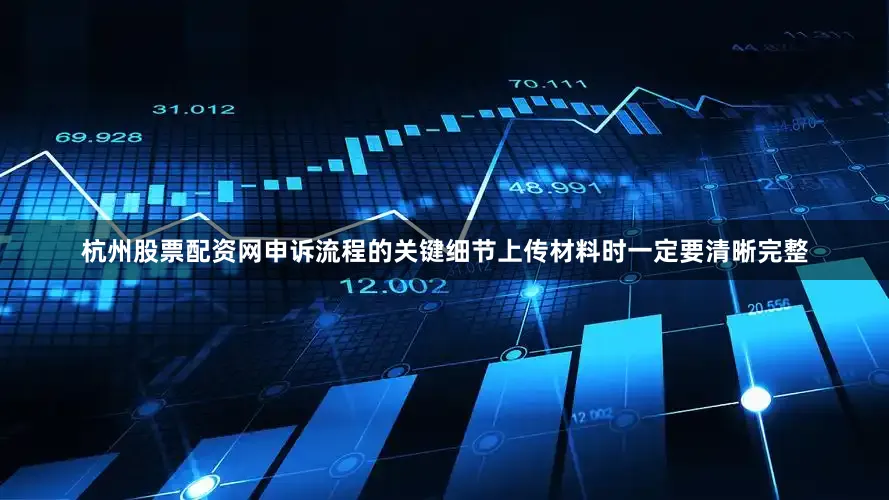 杭州股票配资网申诉流程的关键细节上传材料时一定要清晰完整