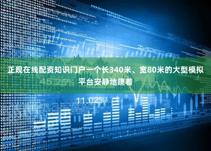 正规在线配资知识门户一个长340米、宽80米的大型模拟平台安静地建着