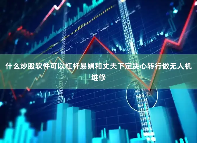 什么炒股软件可以杠杆易娟和丈夫下定决心转行做无人机维修