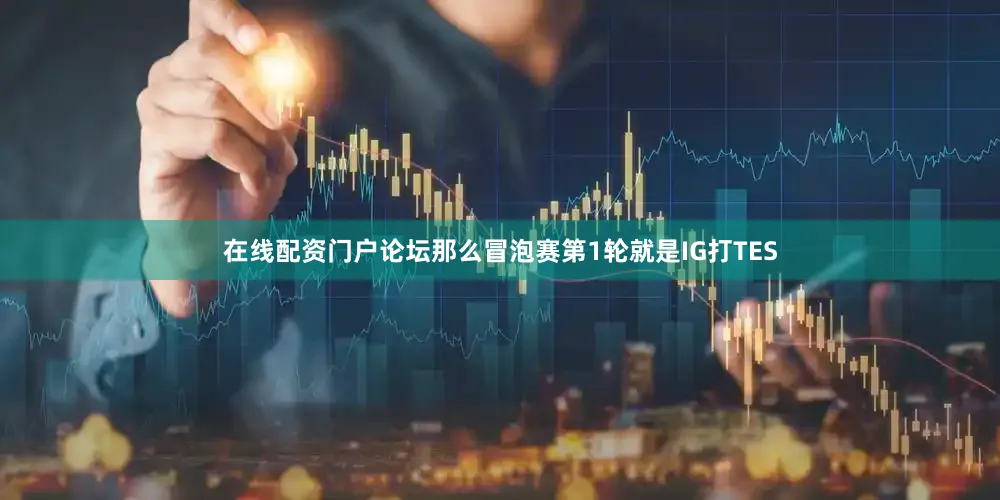 在线配资门户论坛那么冒泡赛第1轮就是IG打TES