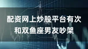 配资网上炒股平台有次和双鱼座男友吵架