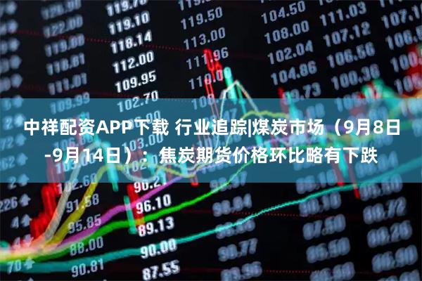 中祥配资APP下载 行业追踪|煤炭市场（9月8日-9月14日）：焦炭期货价格环比略有下跌