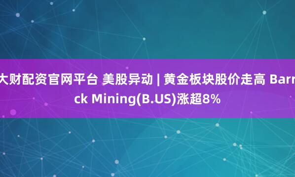 大财配资官网平台 美股异动 | 黄金板块股价走高 Barrick Mining(B.US)涨超8%