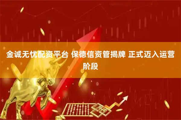 金诚无忧配资平台 保德信资管揭牌 正式迈入运营阶段