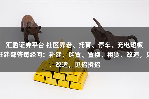 汇盈证券平台 社区养老、托育、停车、充电短板咋补？住建部答每经问：补建、购置、置换、租赁、改造，见招拆招