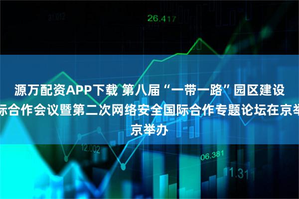 源万配资APP下载 第八届“一带一路”园区建设国际合作会议暨第二次网络安全国际合作专题论坛在京举办