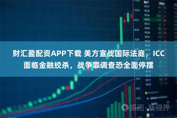 财汇盈配资APP下载 美方宣战国际法庭，ICC面临金融绞杀，战争罪调查恐全面停摆