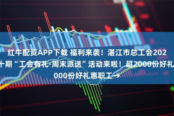 红牛配资APP下载 福利来袭！湛江市总工会2025年第三十期“工会有礼·周末派送”活动来啦！超2000份好礼惠职工→