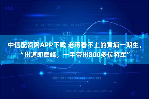 中信配资网APP下载 老蒋看不上的黄埔一期生，“出道即巅峰，一手带出800多位将军”