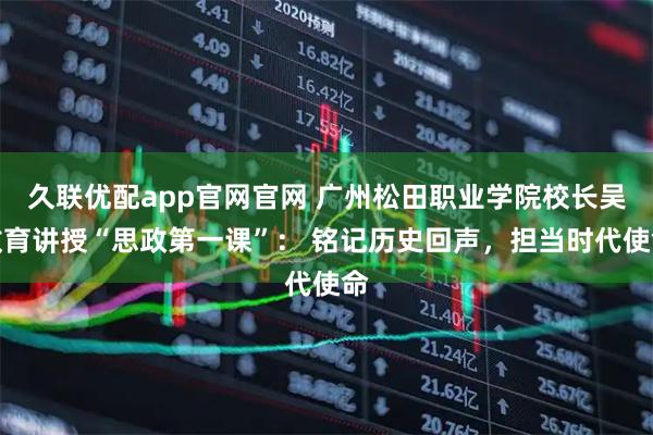 久联优配app官网官网 广州松田职业学院校长吴教育讲授“思政第一课”： 铭记历史回声，担当时代使命
