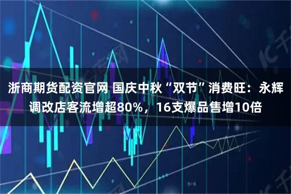 浙商期货配资官网 国庆中秋“双节”消费旺:永辉调改店客流增超80%,16支爆品售增10倍