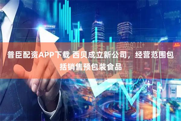 普臣配资APP下载 西贝成立新公司，经营范围包括销售预包装食品