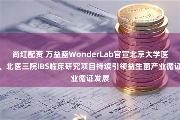 尚红配资 万益蓝WonderLab官宣北京大学医学部、北医三院IBS临床研究项目持续引领益生菌产业循证发展