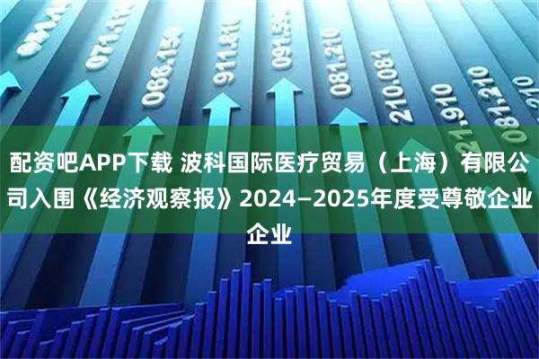 配资吧APP下载 波科国际医疗贸易（上海）有限公司入围《经济观察报》2024—2025年度受尊敬企业
