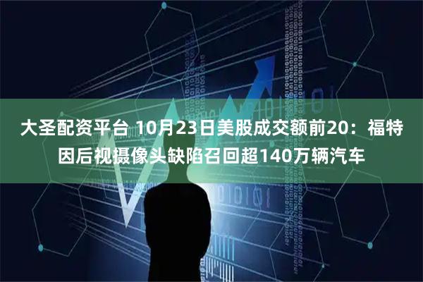 大圣配资平台 10月23日美股成交额前20：福特因后视摄像头缺陷召回超140万辆汽车