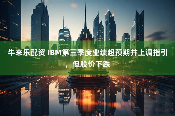 牛来乐配资 IBM第三季度业绩超预期并上调指引，但股价下跌