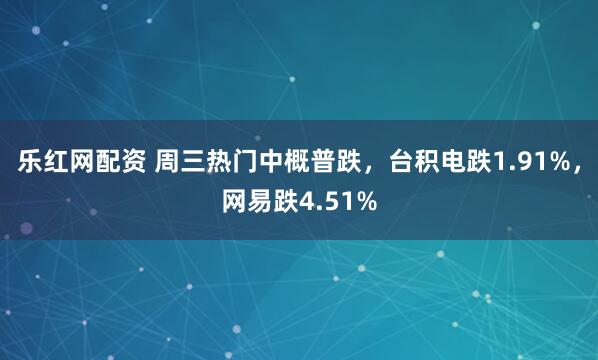 乐红网配资 周三热门中概普跌，台积电跌1.91%，网易跌4.51%