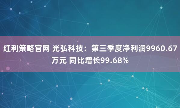 红利策略官网 光弘科技：第三季度净利润9960.67万元 同比增长99.68%