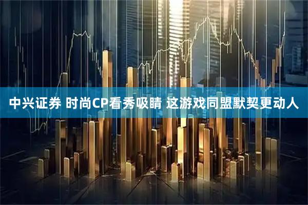 中兴证券 时尚CP看秀吸睛 这游戏同盟默契更动人