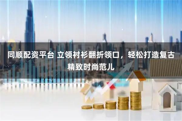 同顺配资平台 立领衬衫翻折领口，轻松打造复古精致时尚范儿