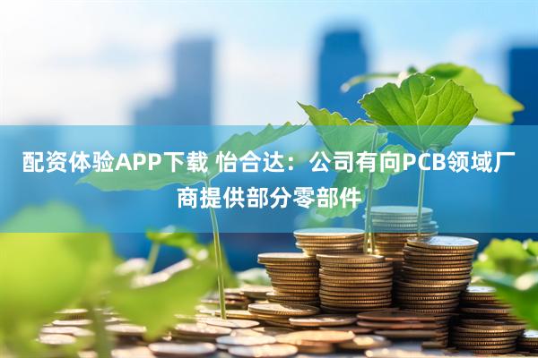配资体验APP下载 怡合达：公司有向PCB领域厂商提供部分零部件