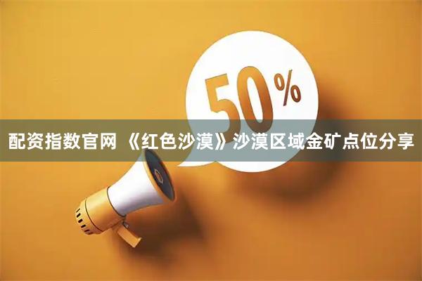 配资指数官网 《红色沙漠》沙漠区域金矿点位分享