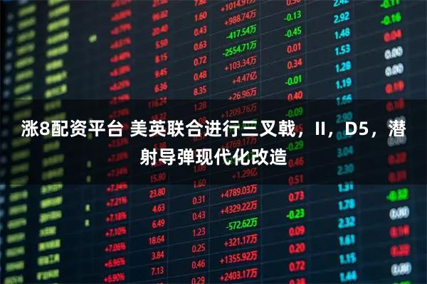 涨8配资平台 美英联合进行三叉戟，II，D5，潜射导弹现代化改造