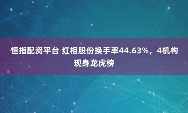恒指配资平台 红相股份换手率44.63%，4机构现身龙虎榜