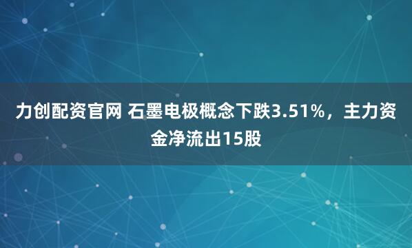 力创配资官网 石墨电极概念下跌3.51%，主力资金净流出15股