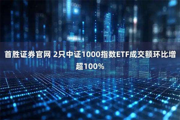 首胜证券官网 2只中证1000指数ETF成交额环比增超100%