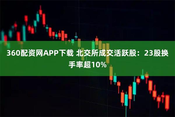 360配资网APP下载 北交所成交活跃股：23股换手率超10%