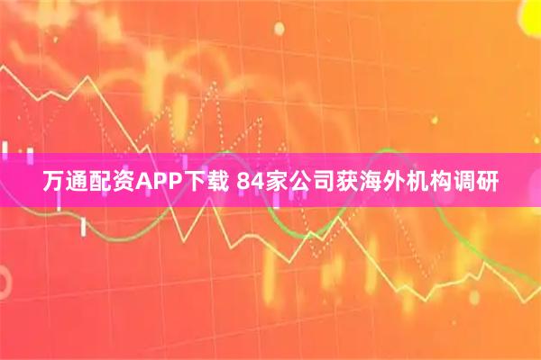 万通配资APP下载 84家公司获海外机构调研