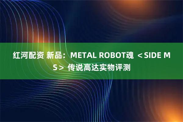 红河配资 新品：METAL ROBOT魂 ＜SIDE MS＞ 传说高达实物评测