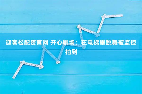 迎客松配资官网 开心剧场：在电梯里跳舞被监控拍到