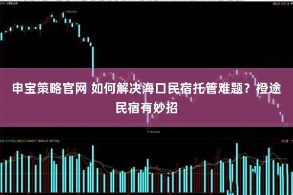 申宝策略官网 如何解决海口民宿托管难题？橙途民宿有妙招