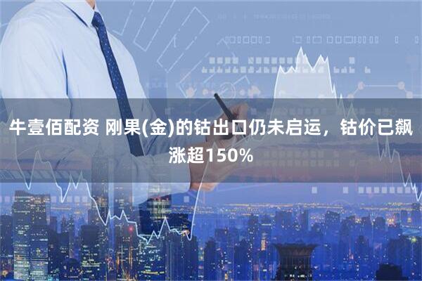 牛壹佰配资 刚果(金)的钴出口仍未启运，钴价已飙涨超150%