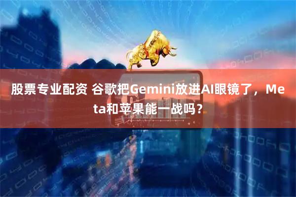 股票专业配资 谷歌把Gemini放进AI眼镜了,Meta和苹果能一战吗?